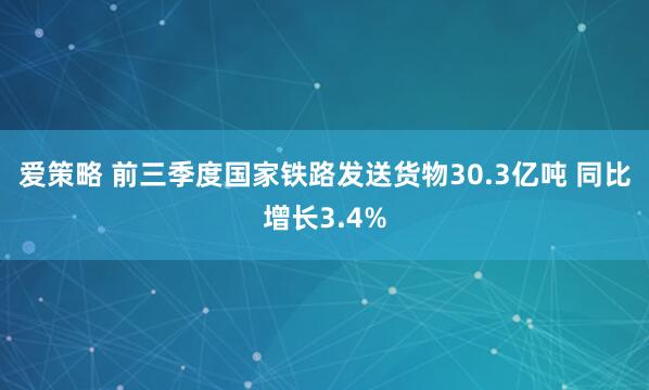 爱策略 前三季度国家铁路发送货物30.3亿吨 同比增长3.4%
