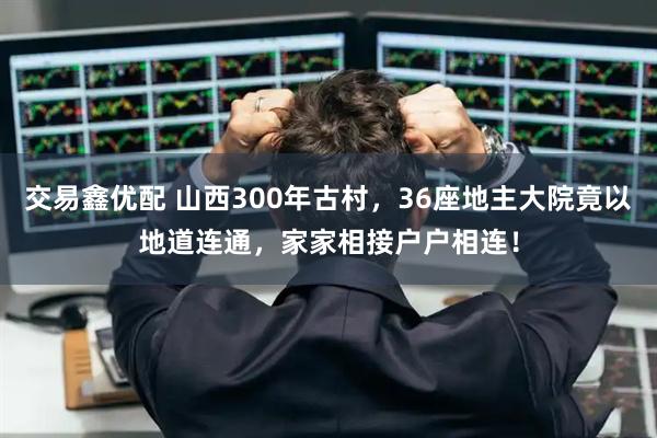 交易鑫优配 山西300年古村，36座地主大院竟以地道连通，家家相接户户相连！