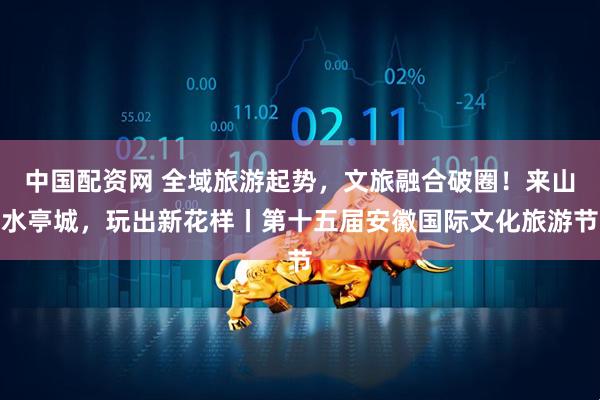 中国配资网 全域旅游起势，文旅融合破圈！来山水亭城，玩出新花样丨第十五届安徽国际文化旅游节