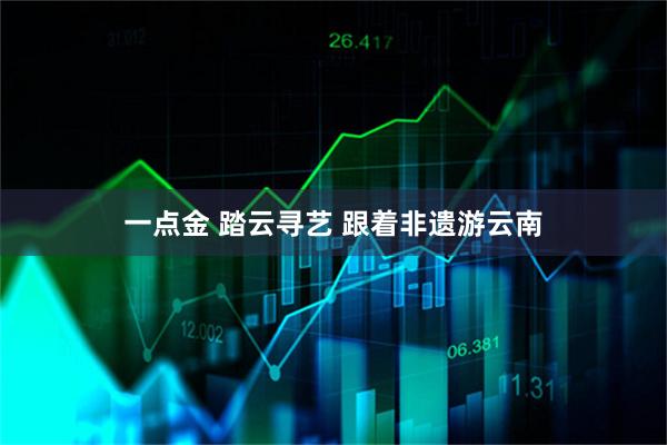 一点金 踏云寻艺 跟着非遗游云南