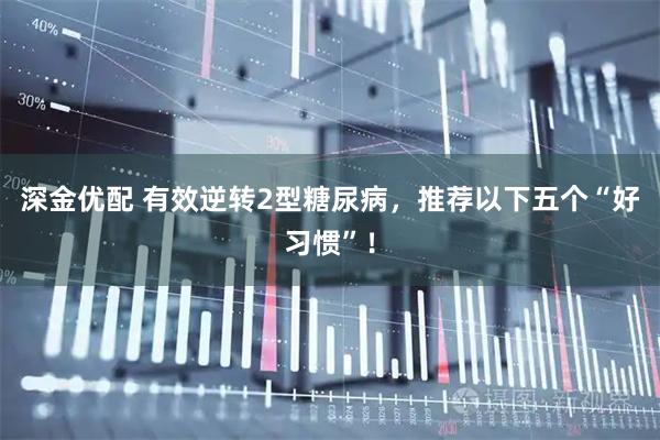 深金优配 有效逆转2型糖尿病，推荐以下五个“好习惯”！