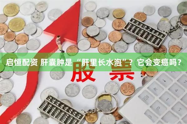 启恒配资 肝囊肿是 “肝里长水泡”？它会变癌吗？