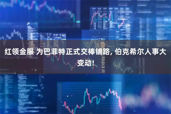 红领金服 为巴菲特正式交棒铺路, 伯克希尔人事大变动!