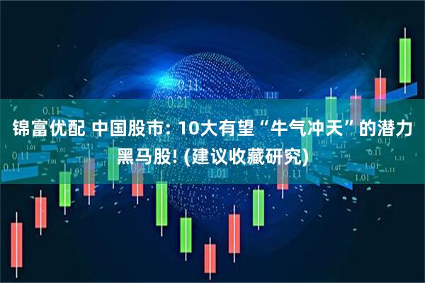 锦富优配 中国股市: 10大有望“牛气冲天”的潜力黑马股! (建议收藏研究)