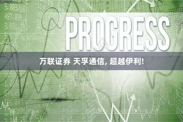 万联证券 天孚通信, 超越伊利!
