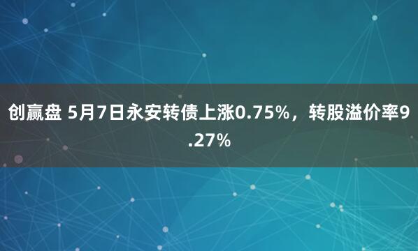 创赢盘 5月7日永安转债上涨0.75%，转股溢价率9.27%