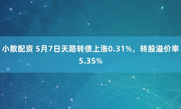 小散配资 5月7日天路转债上涨0.31%，转股溢价率5.35%