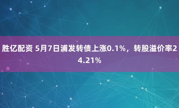 胜亿配资 5月7日浦发转债上涨0.1%，转股溢价率24.21%