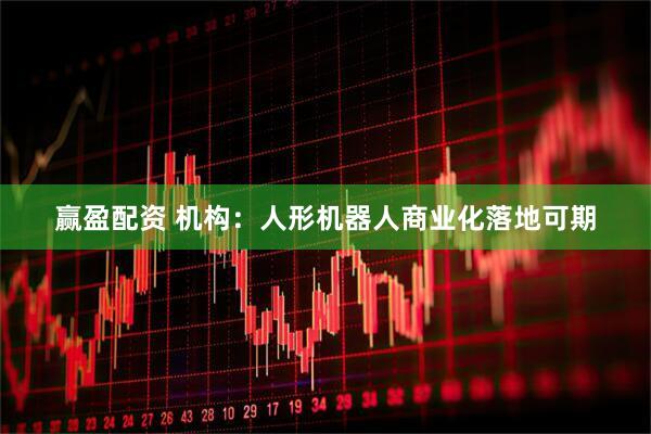 赢盈配资 机构：人形机器人商业化落地可期