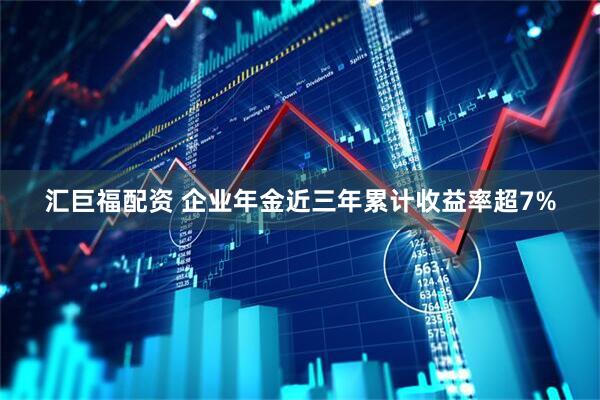 汇巨福配资 企业年金近三年累计收益率超7%