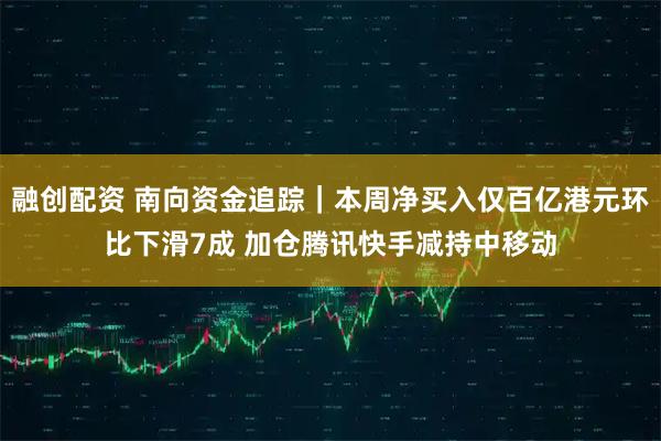 融创配资 南向资金追踪｜本周净买入仅百亿港元环比下滑7成 加仓腾讯快手减持中移动