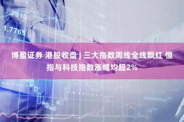 博盈证券 港股收盘 | 三大指数周线全线飘红 恒指与科技指数涨幅均超2%