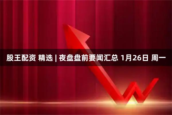 股王配资 精选 | 夜盘盘前要闻汇总 1月26日 周一