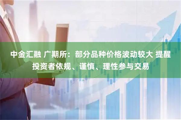 中金汇融 广期所：部分品种价格波动较大 提醒投资者依规、谨慎、理性参与交易