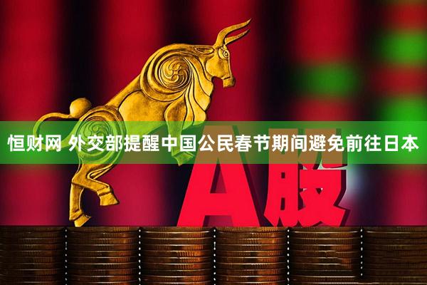 恒财网 外交部提醒中国公民春节期间避免前往日本