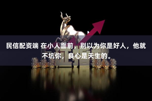 民信配资端 在小人面前，别以为你是好人，他就不坑你，良心是天生的。