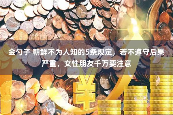金勺子 朝鲜不为人知的5条规定，若不遵守后果严重，女性朋友千万要注意