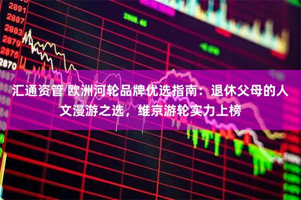 汇通资管 欧洲河轮品牌优选指南：退休父母的人文漫游之选，维京游轮实力上榜