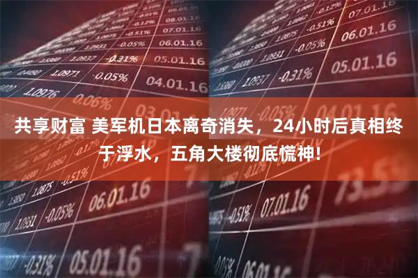 共享财富 美军机日本离奇消失，24小时后真相终于浮水，五角大楼彻底慌神!