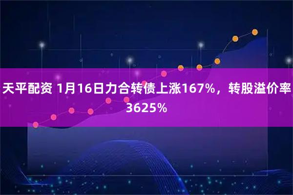 天平配资 1月16日力合转债上涨167%，转股溢价率3625%