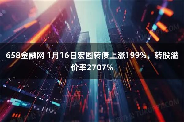 658金融网 1月16日宏图转债上涨199%，转股溢价率2707%
