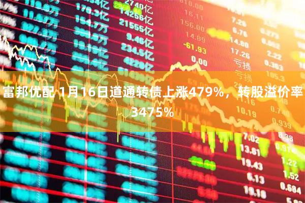 富邦优配 1月16日道通转债上涨479%，转股溢价率3475%