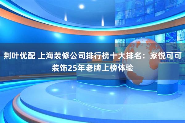 荆叶优配 上海装修公司排行榜十大排名：家悦可可装饰25年老牌上榜体验