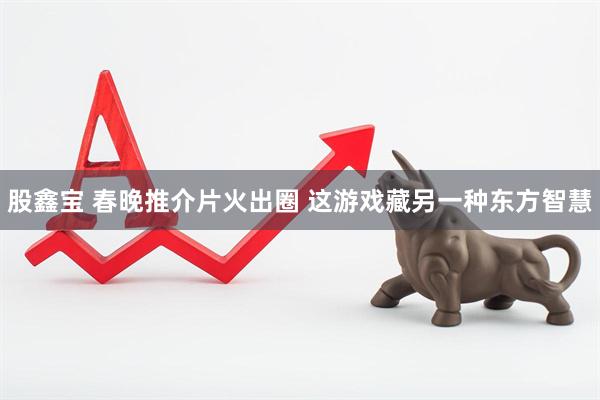 股鑫宝 春晚推介片火出圈 这游戏藏另一种东方智慧