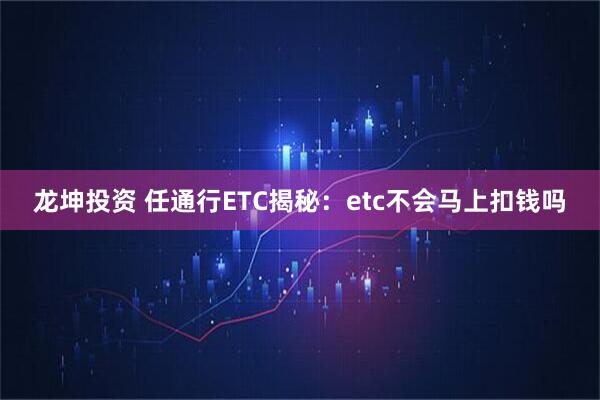 龙坤投资 任通行ETC揭秘：etc不会马上扣钱吗