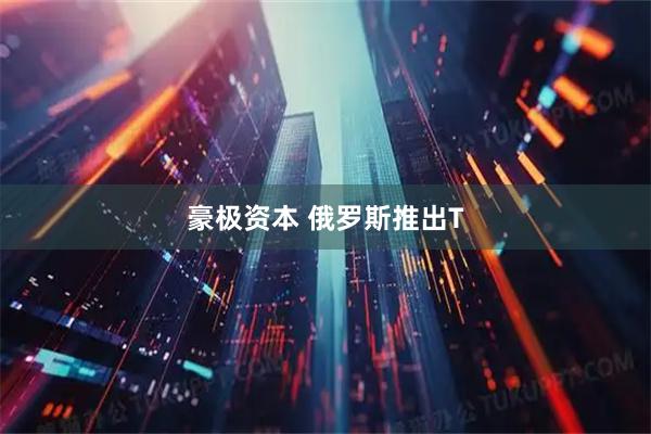 豪极资本 俄罗斯推出T