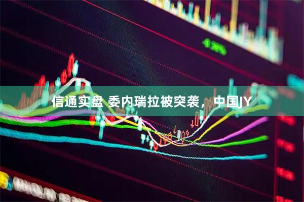 信通实盘 委内瑞拉被突袭，中国JY