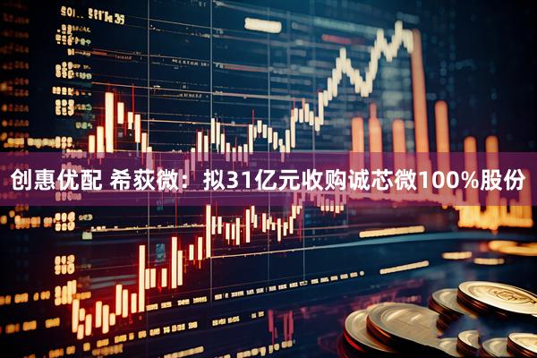 创惠优配 希荻微：拟31亿元收购诚芯微100%股份