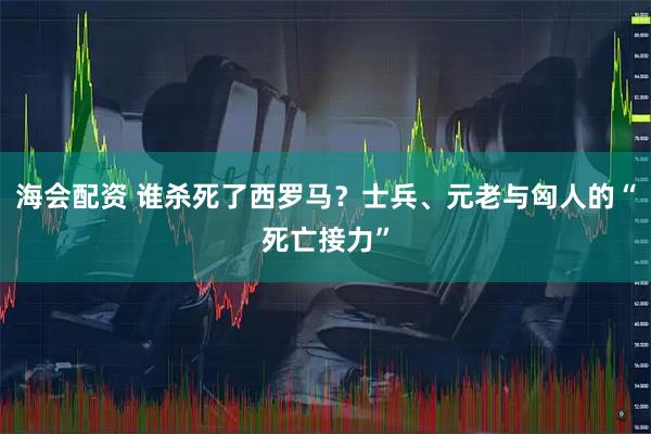 海会配资 谁杀死了西罗马？士兵、元老与匈人的“死亡接力”