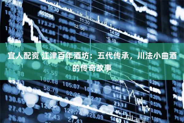 宜人配资 江津百年酒坊：五代传承，川法小曲酒的传奇故事