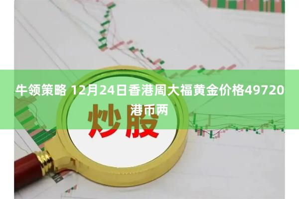 牛领策略 12月24日香港周大福黄金价格49720港币两
