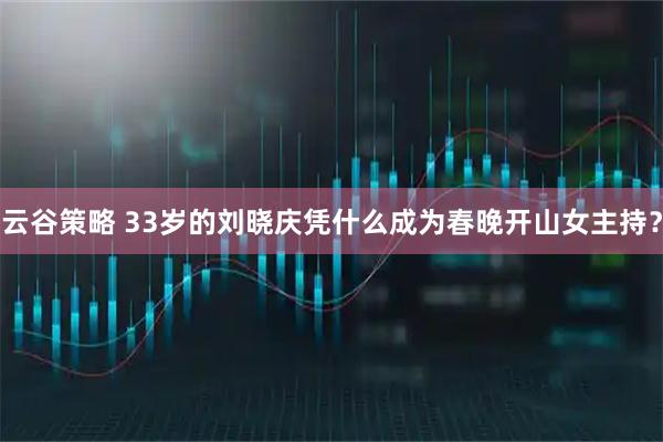 云谷策略 33岁的刘晓庆凭什么成为春晚开山女主持？