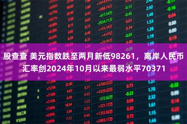 股查查 美元指数跌至两月新低98261，离岸人民币汇率创2024年10月以来最弱水平70371