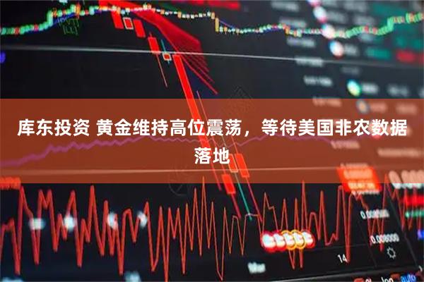 库东投资 黄金维持高位震荡，等待美国非农数据落地