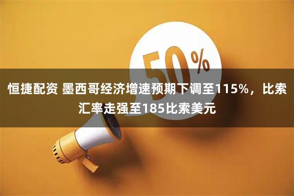 恒捷配资 墨西哥经济增速预期下调至115%，比索汇率走强至185比索美元