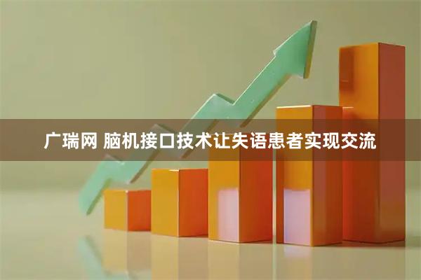 广瑞网 脑机接口技术让失语患者实现交流