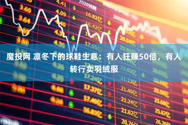 魔投网 凛冬下的球鞋生意：有人狂赚50倍，有人转行卖羽绒服