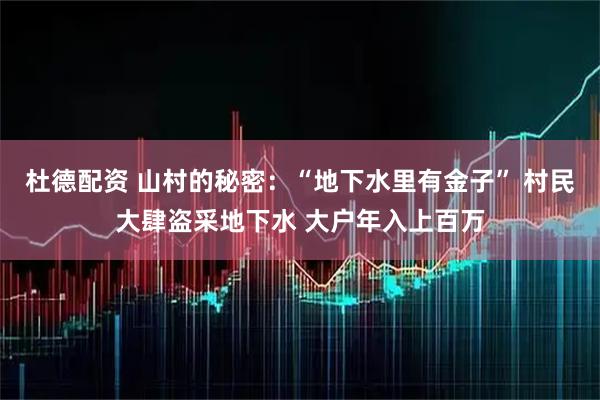 杜德配资 山村的秘密：“地下水里有金子” 村民大肆盗采地下水 大户年入上百万