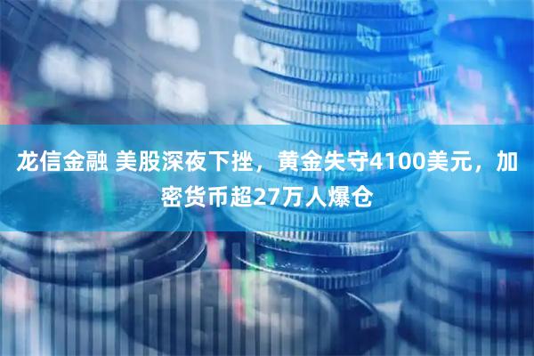 龙信金融 美股深夜下挫，黄金失守4100美元，加密货币超27万人爆仓