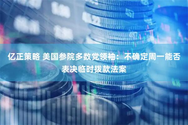 亿正策略 美国参院多数党领袖：不确定周一能否表决临时拨款法案