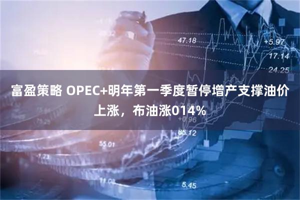 富盈策略 OPEC+明年第一季度暂停增产支撑油价上涨，布油涨014%