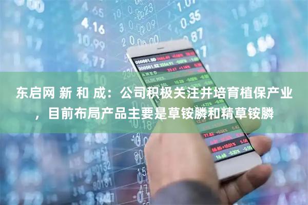 东启网 新 和 成：公司积极关注并培育植保产业，目前布局产品主要是草铵膦和精草铵膦