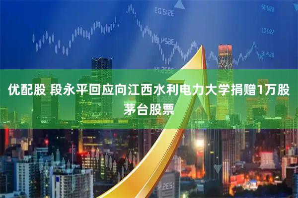 优配股 段永平回应向江西水利电力大学捐赠1万股茅台股票
