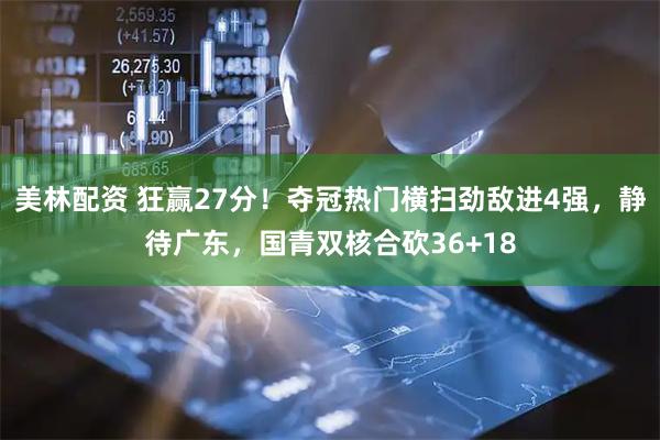 美林配资 狂赢27分！夺冠热门横扫劲敌进4强，静待广东，国青双核合砍36+18