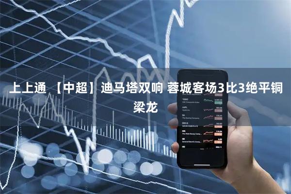 上上通 【中超】迪马塔双响 蓉城客场3比3绝平铜梁龙