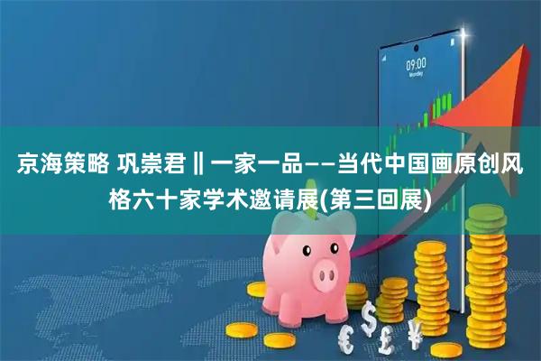京海策略 巩崇君‖一家一品——当代中国画原创风格六十家学术邀请展(第三回展)